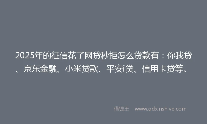 2025年的征信花了网贷秒拒怎么贷款有：你我贷、京东金融、小米贷款、平安i贷、信用卡贷等。