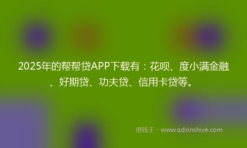 2025年的帮帮贷APP下载有：花呗、度小满金融、好期贷、功夫贷、信用卡贷等。