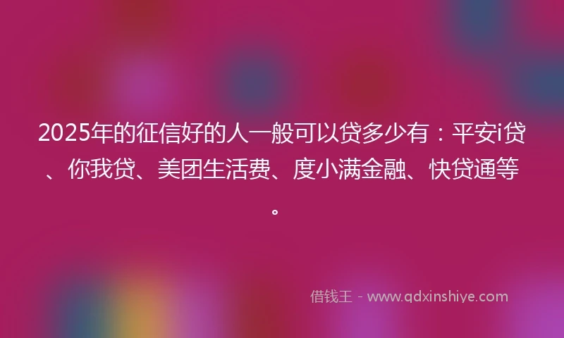 2025年的征信好的人一般可以贷多少有：平安i贷、你我贷、美团生活费、度小满金融、快贷通等。