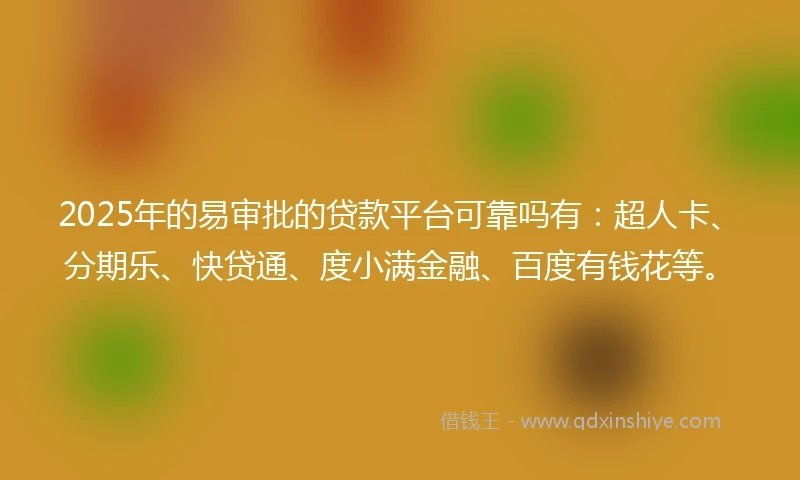 2025年的易审批的贷款平台可靠吗有：超人卡、分期乐、快贷通、度小满金融、百度有钱花等。