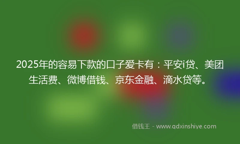 2025年的容易下款的口子爱卡有：平安i贷、美团生活费、微博借钱、京东金融、滴水贷等。