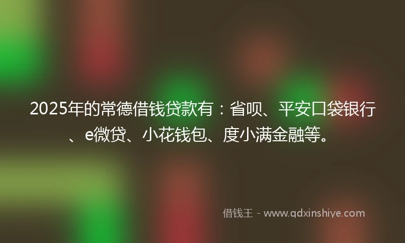 2025年的常德借钱贷款有：省呗、平安口袋银行、e微贷、小花钱包、度小满金融等。