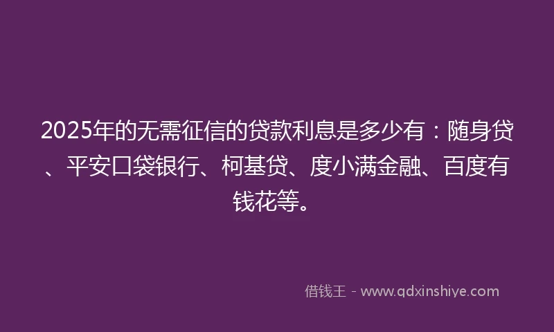 2025年的无需征信的贷款利息是多少有：随身贷、平安口袋银行、柯基贷、度小满金融、百度有钱花等。