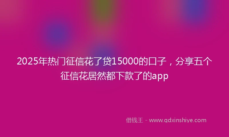 2025年热门征信花了贷15000的口子，分享五个征信花居然都下款了的app