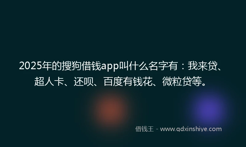 2025年的搜狗借钱app叫什么名字有：我来贷、超人卡、还呗、百度有钱花、微粒贷等。