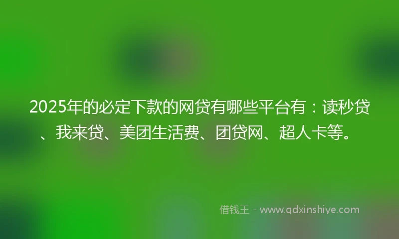 2025年的必定下款的网贷有哪些平台有：读秒贷、我来贷、美团生活费、团贷网、超人卡等。