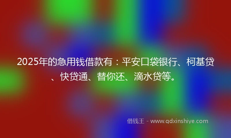 2025年的急用钱借款有：平安口袋银行、柯基贷、快贷通、替你还、滴水贷等。