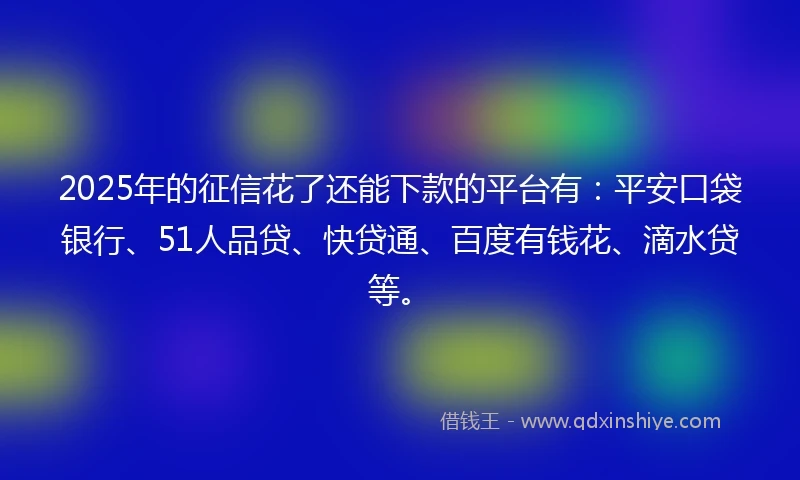 2025年的征信花了还能下款的平台有：平安口袋银行、51人品贷、快贷通、百度有钱花、滴水贷等。