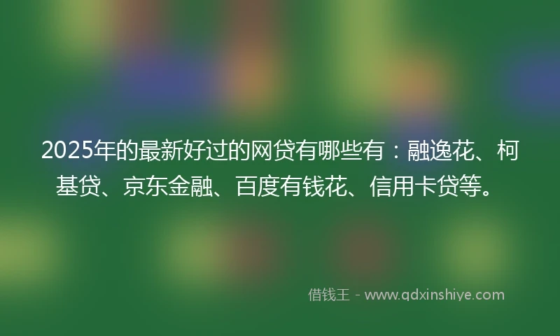 2025年的最新好过的网贷有哪些有：融逸花、柯基贷、京东金融、百度有钱花、信用卡贷等。