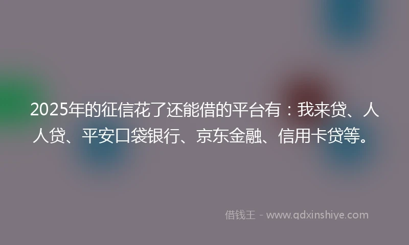 2025年的征信花了还能借的平台有：我来贷、人人贷、平安口袋银行、京东金融、信用卡贷等。
