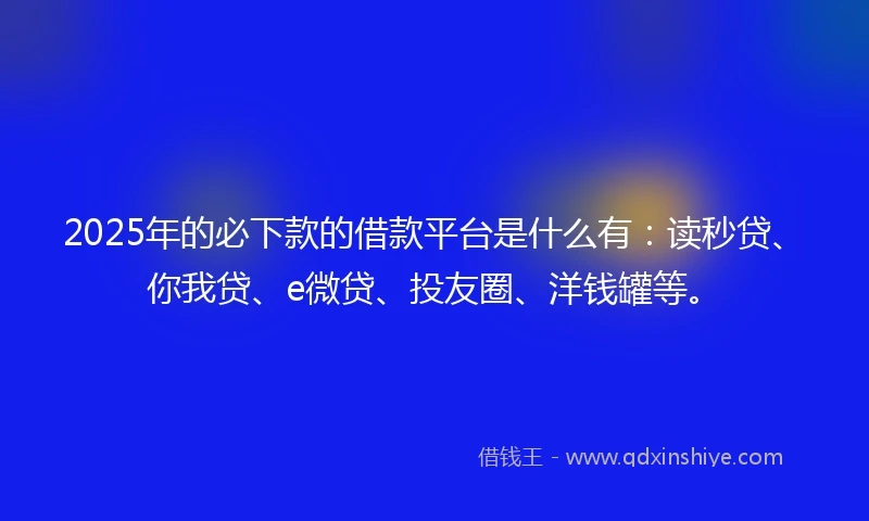 2025年的必下款的借款平台是什么有：读秒贷、你我贷、e微贷、投友圈、洋钱罐等。