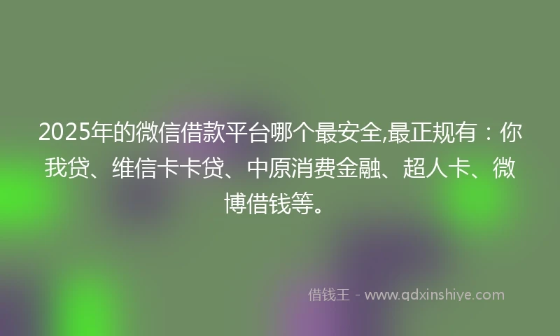 2025年的微信借款平台哪个最安全,最正规有：你我贷、维信卡卡贷、中原消费金融、超人卡、微博借钱等。