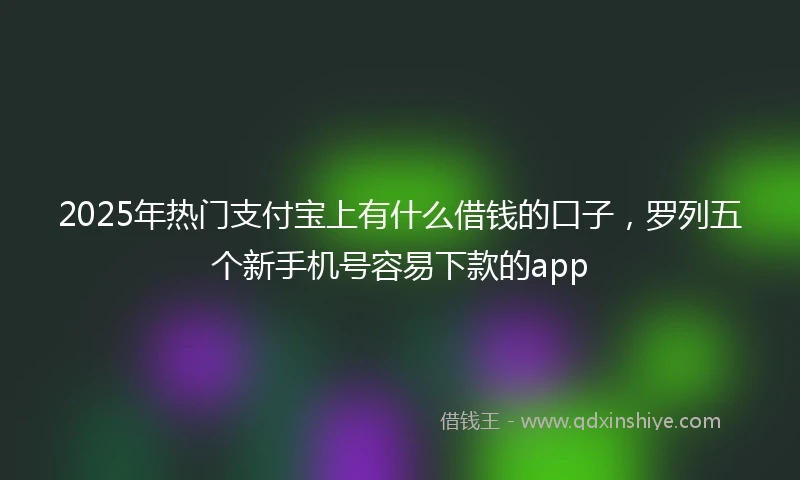 2025年热门支付宝上有什么借钱的口子，罗列五个新手机号容易下款的app