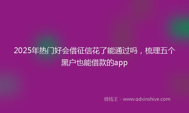 2025年热门好会借征信花了能通过吗，梳理五个黑户也能借款的app