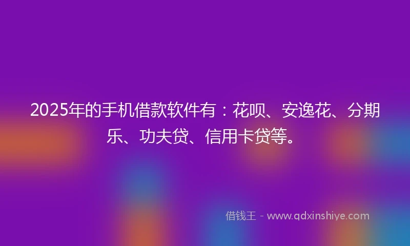 2025年的手机借款软件有：花呗、安逸花、分期乐、功夫贷、信用卡贷等。
