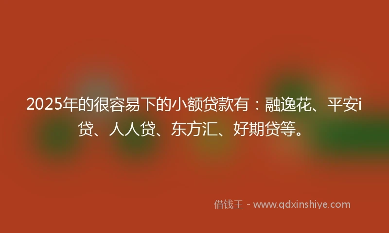 2025年的很容易下的小额贷款有：融逸花、平安i贷、人人贷、东方汇、好期贷等。