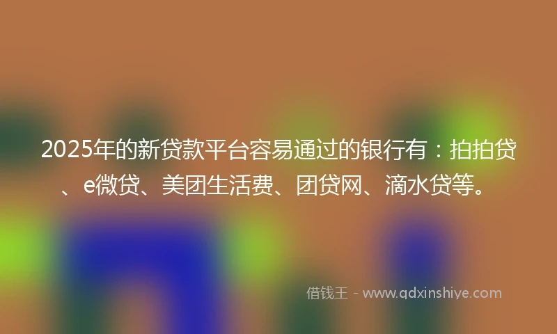 2025年的新贷款平台容易通过的银行有：拍拍贷、e微贷、美团生活费、团贷网、滴水贷等。