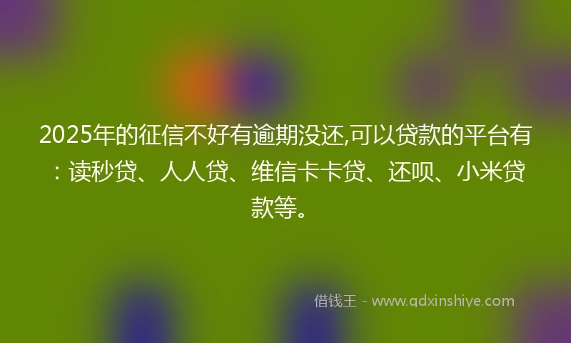 2025年的征信不好有逾期没还,可以贷款的平台有：读秒贷、人人贷、维信卡卡贷、还呗、小米贷款等。