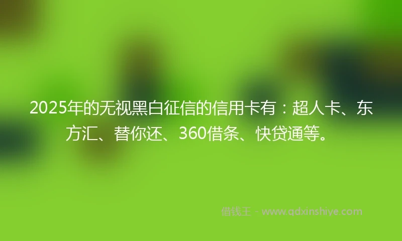 2025年的无视黑白征信的信用卡有：超人卡、东方汇、替你还、360借条、快贷通等。