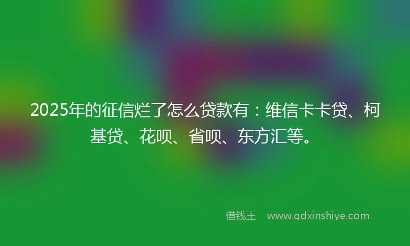 2025年的征信烂了怎么贷款有：维信卡卡贷、柯基贷、花呗、省呗、东方汇等。