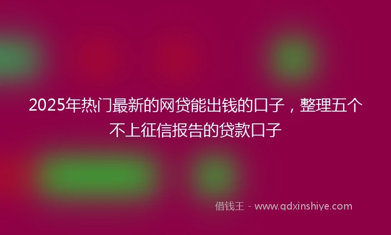 2025年热门最新的网贷能出钱的口子，整理五个不上征信报告的贷款口子
