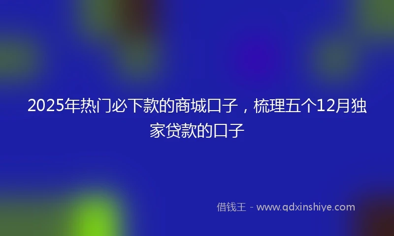2025年热门必下款的商城口子，梳理五个12月独家贷款的口子