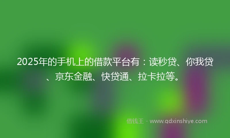 2025年的手机上的借款平台有：读秒贷、你我贷、京东金融、快贷通、拉卡拉等。