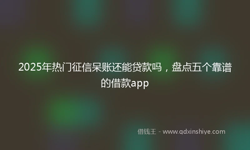 2025年热门征信呆账还能贷款吗，盘点五个靠谱的借款app