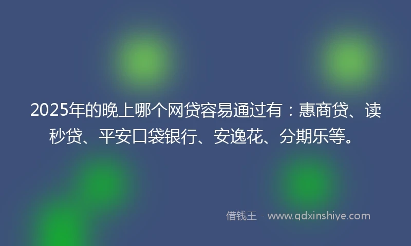 2025年的晚上哪个网贷容易通过有：惠商贷、读秒贷、平安口袋银行、安逸花、分期乐等。