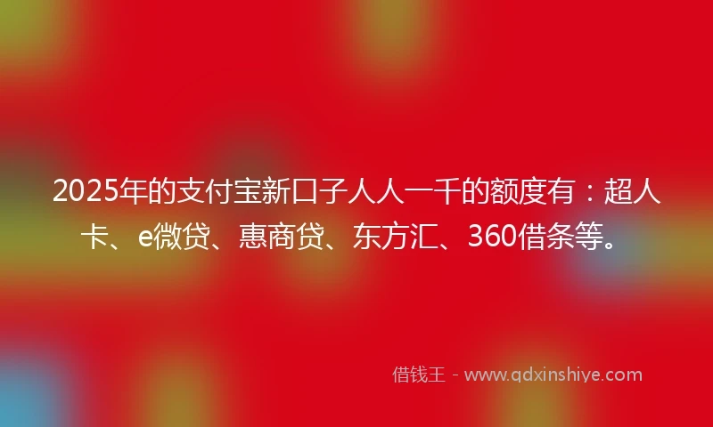 2025年的支付宝新口子人人一千的额度有：超人卡、e微贷、惠商贷、东方汇、360借条等。