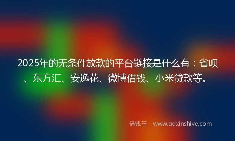 2025年的无条件放款的平台链接是什么有：省呗、东方汇、安逸花、微博借钱、小米贷款等。