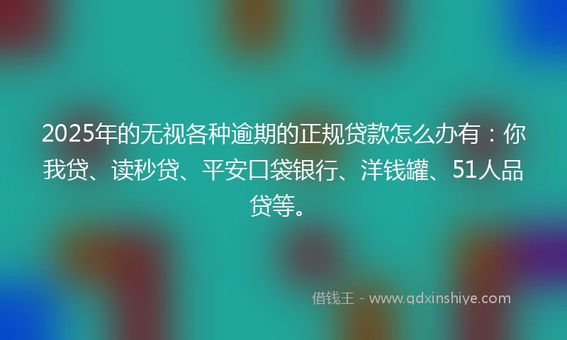 2025年的无视各种逾期的正规贷款怎么办有：你我贷、读秒贷、平安口袋银行、洋钱罐、51人品贷等。