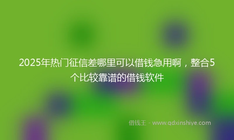 2025年热门征信差哪里可以借钱急用啊，整合5个比较靠谱的借钱软件