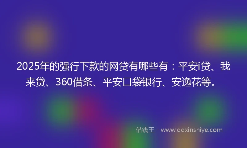2025年的强行下款的网贷有哪些有：平安i贷、我来贷、360借条、平安口袋银行、安逸花等。