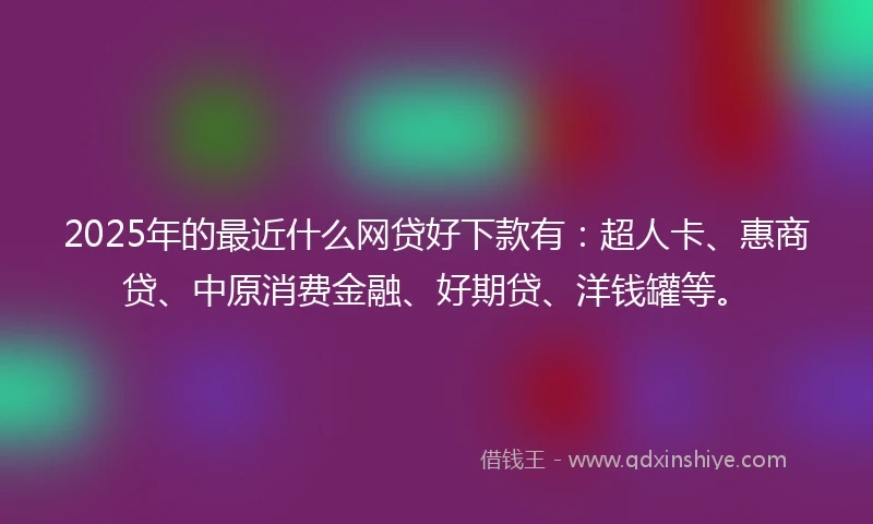 2025年的最近什么网贷好下款有：超人卡、惠商贷、中原消费金融、好期贷、洋钱罐等。