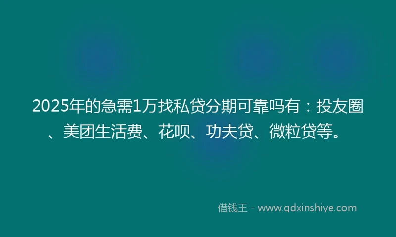 2025年的急需1万找私贷分期可靠吗有：投友圈、美团生活费、花呗、功夫贷、微粒贷等。