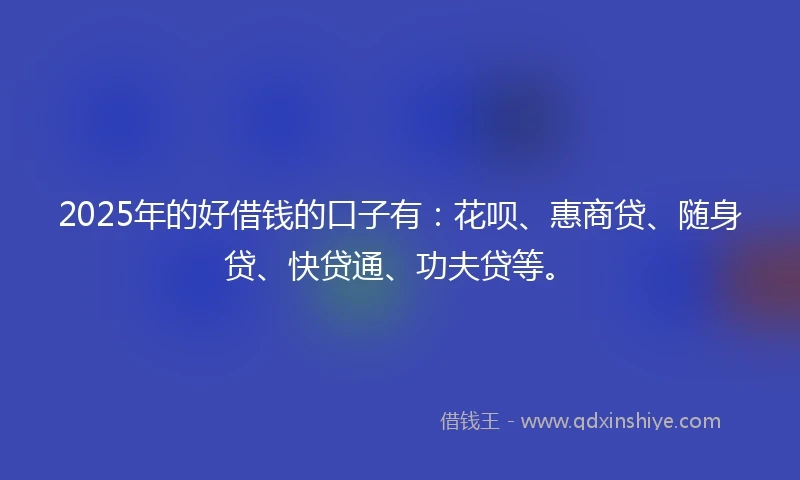 2025年的好借钱的口子有：花呗、惠商贷、随身贷、快贷通、功夫贷等。