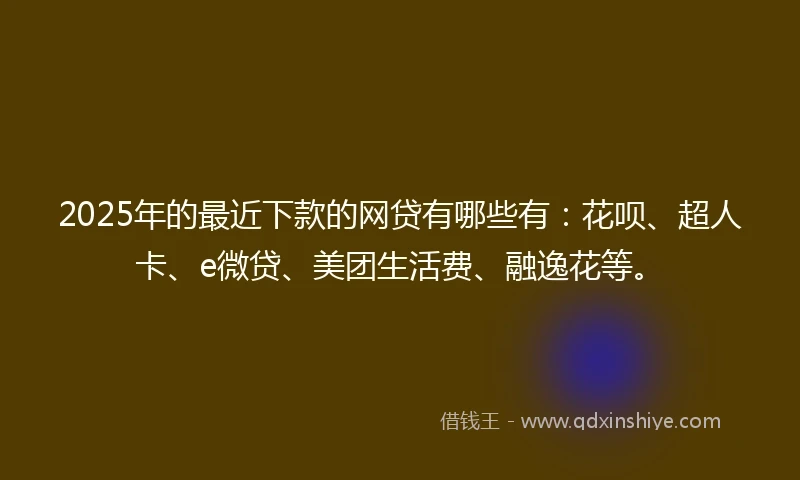 2025年的最近下款的网贷有哪些有：花呗、超人卡、e微贷、美团生活费、融逸花等。