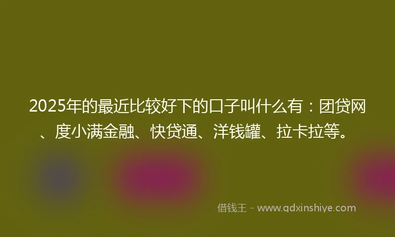 2025年的最近比较好下的口子叫什么有：团贷网、度小满金融、快贷通、洋钱罐、拉卡拉等。