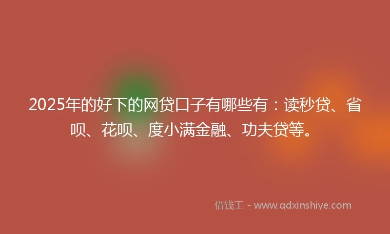 2025年的好下的网贷口子有哪些有：读秒贷、省呗、花呗、度小满金融、功夫贷等。