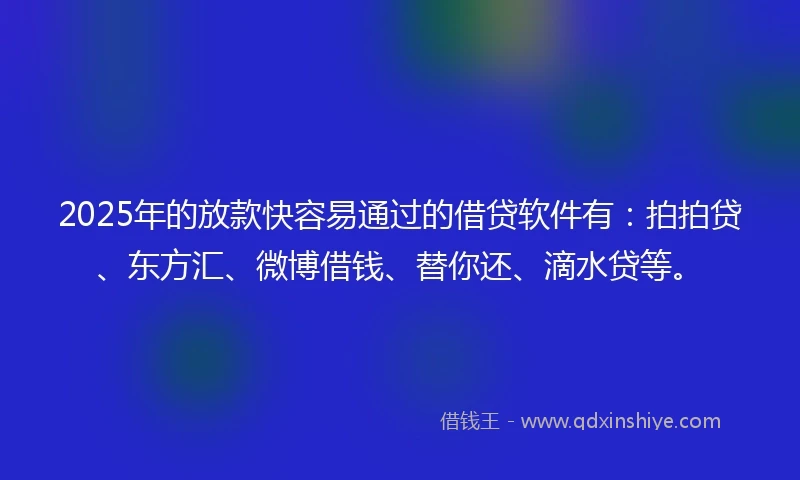 2025年的放款快容易通过的借贷软件有：拍拍贷、东方汇、微博借钱、替你还、滴水贷等。