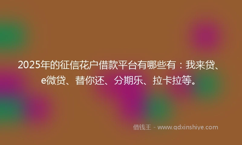 2025年的征信花户借款平台有哪些有：我来贷、e微贷、替你还、分期乐、拉卡拉等。