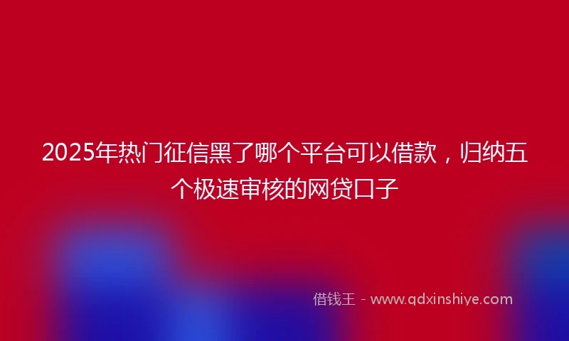 2025年热门征信黑了哪个平台可以借款，归纳五个极速审核的网贷口子