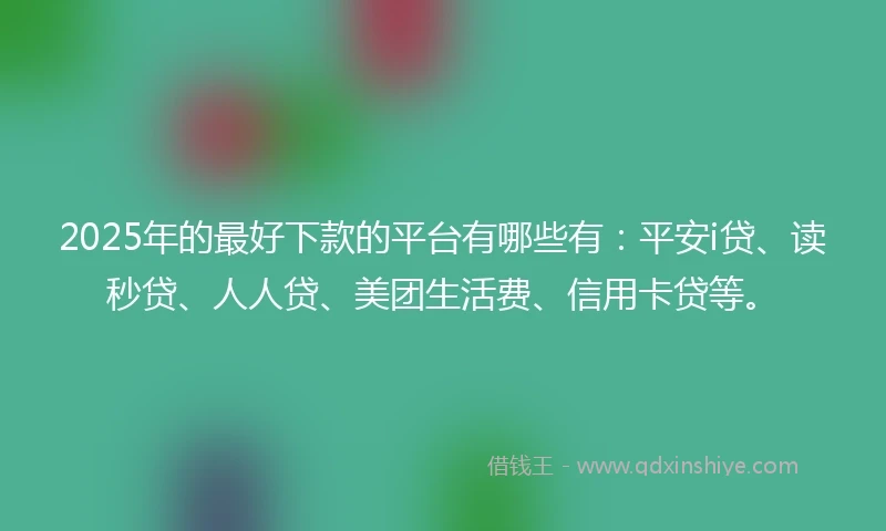 2025年的最好下款的平台有哪些有：平安i贷、读秒贷、人人贷、美团生活费、信用卡贷等。