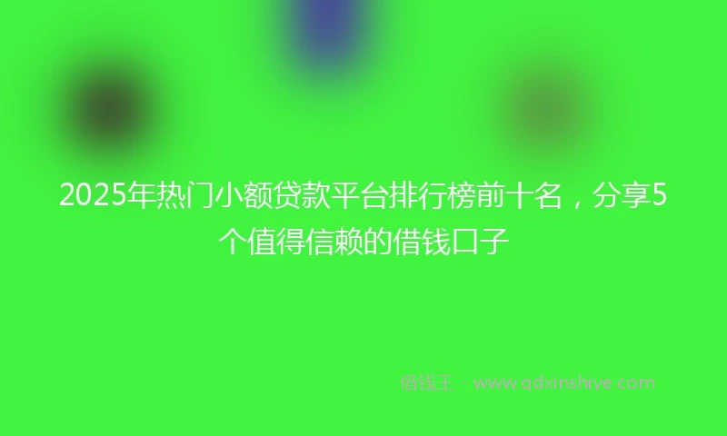 2025年热门小额贷款平台排行榜前十名，分享5个值得信赖的借钱口子