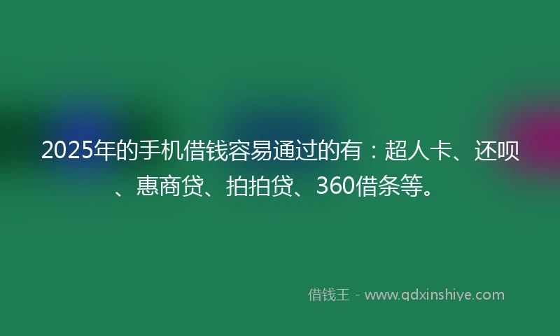 2025年的手机借钱容易通过的有：超人卡、还呗、惠商贷、拍拍贷、360借条等。