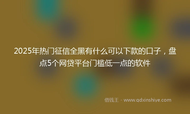 2025年热门征信全黑有什么可以下款的口子，盘点5个网贷平台门槛低一点的软件