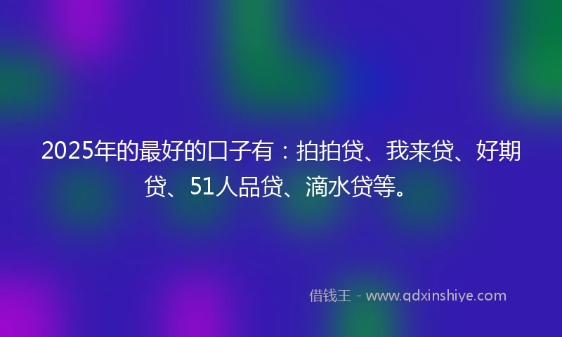 2025年的最好的口子有：拍拍贷、我来贷、好期贷、51人品贷、滴水贷等。