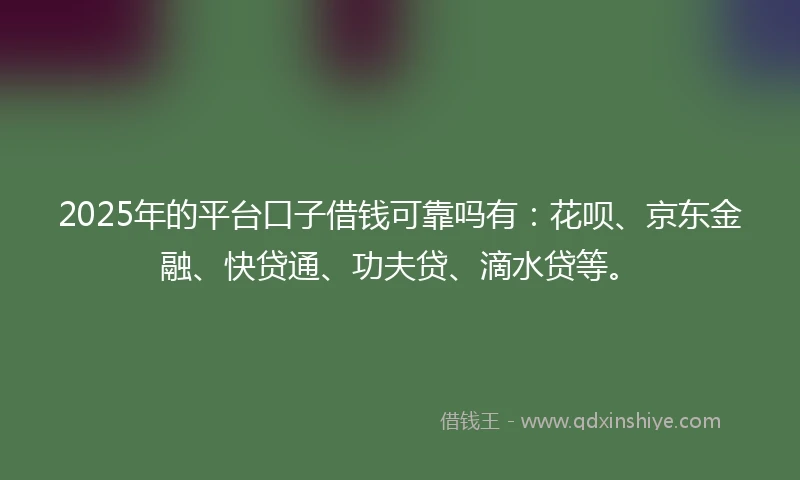 2025年的平台口子借钱可靠吗有：花呗、京东金融、快贷通、功夫贷、滴水贷等。