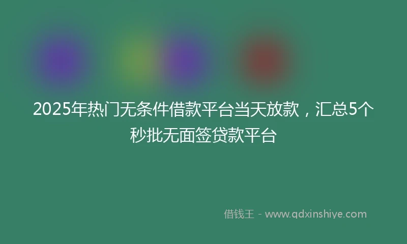 2025年热门无条件借款平台当天放款，汇总5个秒批无面签贷款平台